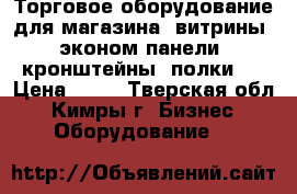 Торговое оборудование для магазина (витрины, эконом панели, кронштейны, полки)  › Цена ­ 50 - Тверская обл., Кимры г. Бизнес » Оборудование   